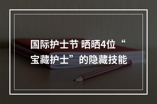 国际护士节 晒晒4位“宝藏护士”的隐藏技能