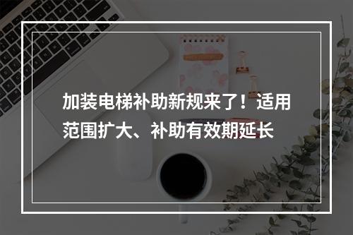 加装电梯补助新规来了！适用范围扩大、补助有效期延长