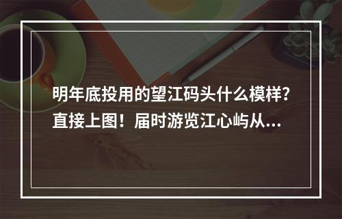 明年底投用的望江码头什么模样？直接上图！届时游览江心屿从朔门上渡轮