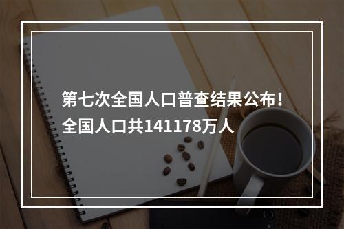 第七次全国人口普查结果公布！全国人口共141178万人