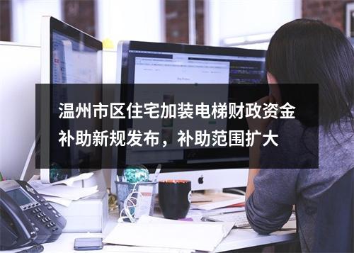 温州市区住宅加装电梯财政资金补助新规发布，补助范围扩大