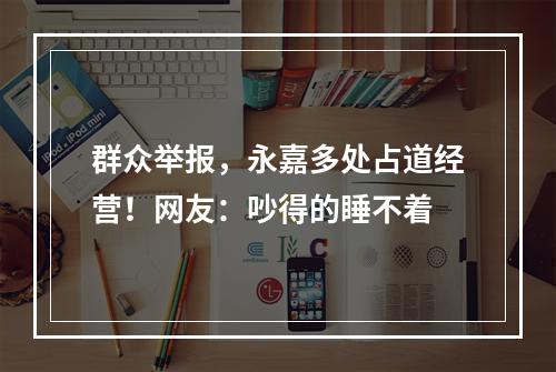 群众举报，永嘉多处占道经营！网友：吵得的睡不着