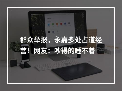 群众举报，永嘉多处占道经营！网友：吵得的睡不着