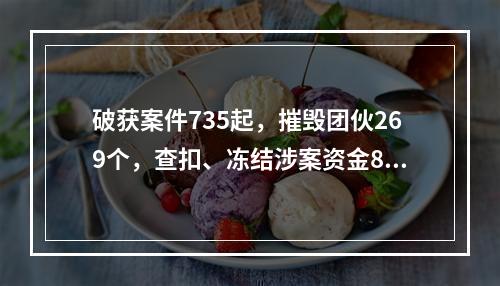 破获案件735起，摧毁团伙269个，查扣、冻结涉案资金8.22亿元