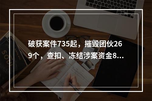 破获案件735起，摧毁团伙269个，查扣、冻结涉案资金8.22亿元