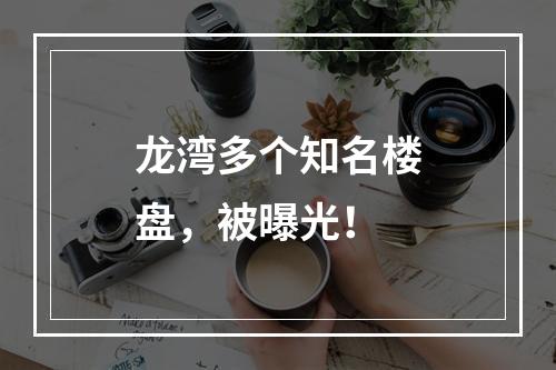 龙湾多个知名楼盘，被曝光！