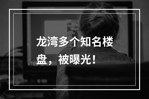 龙湾多个知名楼盘，被曝光！