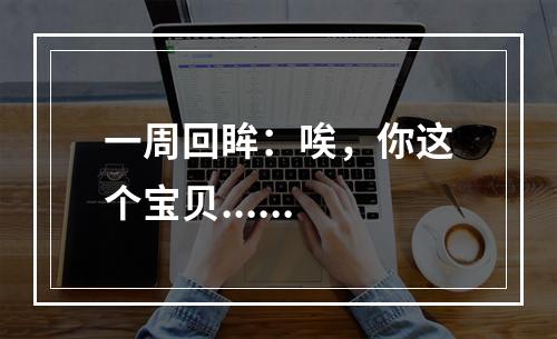 一周回眸：唉，你这个宝贝......