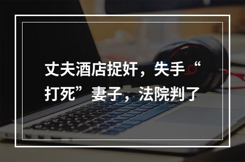 丈夫酒店捉奸，失手“打死”妻子，法院判了