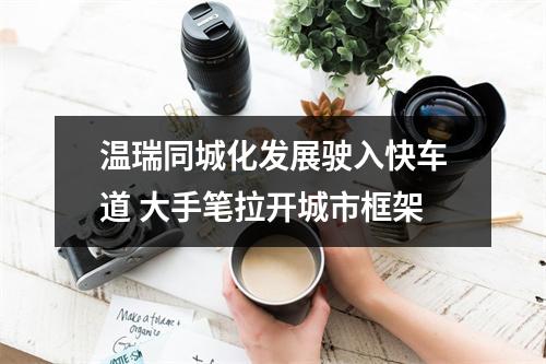 温瑞同城化发展驶入快车道 大手笔拉开城市框架