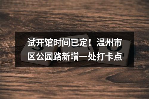 试开馆时间已定！温州市区公园路新增一处打卡点