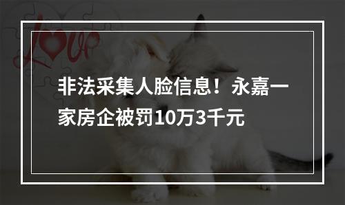 非法采集人脸信息！永嘉一家房企被罚10万3千元