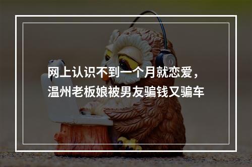 网上认识不到一个月就恋爱，温州老板娘被男友骗钱又骗车