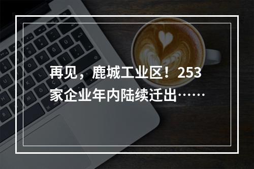 再见，鹿城工业区！253家企业年内陆续迁出……