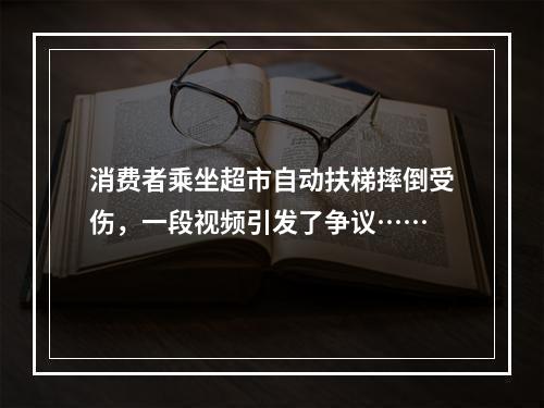 消费者乘坐超市自动扶梯摔倒受伤，一段视频引发了争议……