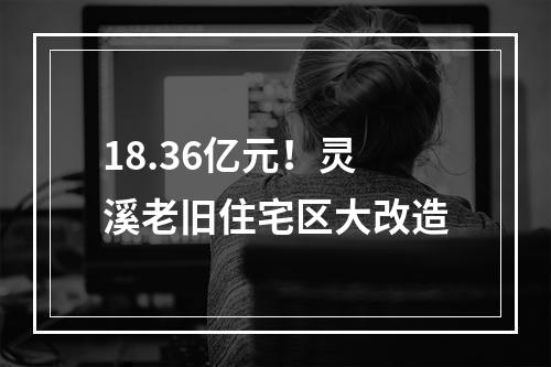 18.36亿元！灵溪老旧住宅区大改造