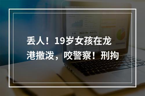 丢人！19岁女孩在龙港撒泼，咬警察！刑拘