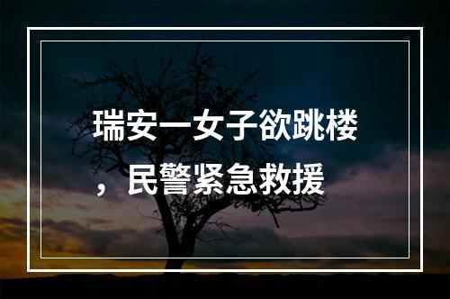 瑞安一女子欲跳楼，民警紧急救援