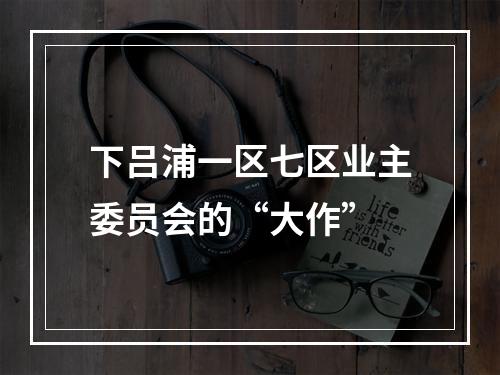 下吕浦一区七区业主委员会的“大作”