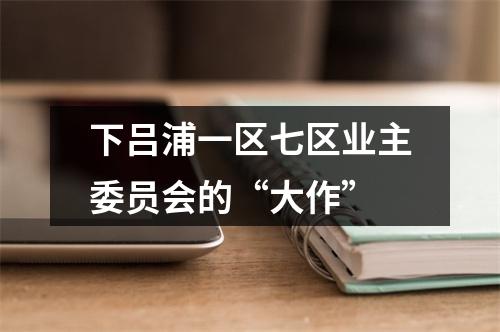 下吕浦一区七区业主委员会的“大作”