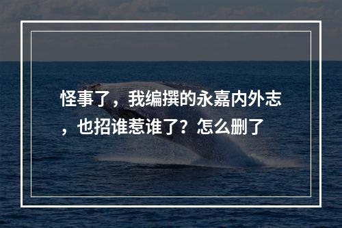 怪事了，我编撰的永嘉内外志，也招谁惹谁了？怎么删了