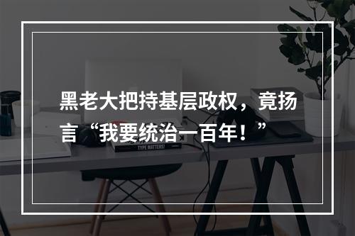 黑老大把持基层政权，竟扬言“我要统治一百年！”
