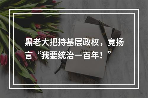 黑老大把持基层政权，竟扬言“我要统治一百年！”