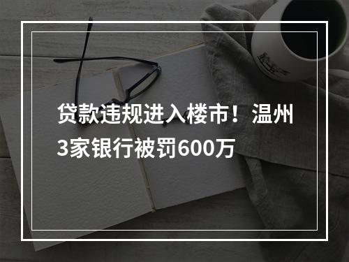 贷款违规进入楼市！温州3家银行被罚600万
