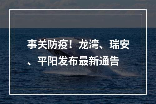 事关防疫！龙湾、瑞安、平阳发布最新通告