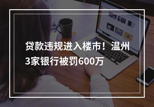 贷款违规进入楼市！温州3家银行被罚600万