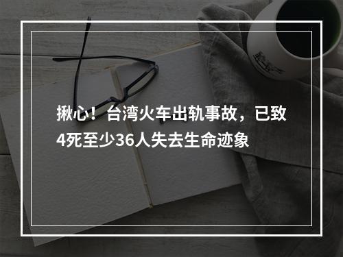 揪心！台湾火车出轨事故，已致4死至少36人失去生命迹象