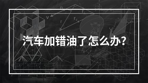 汽车加错油了怎么办？