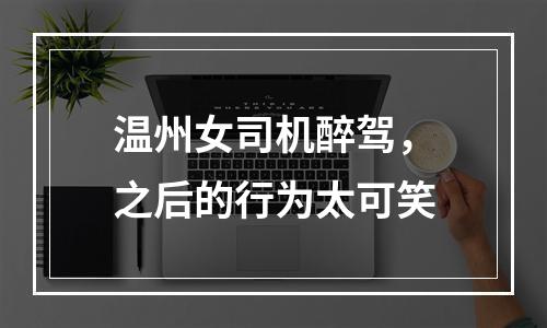 温州女司机醉驾，之后的行为太可笑