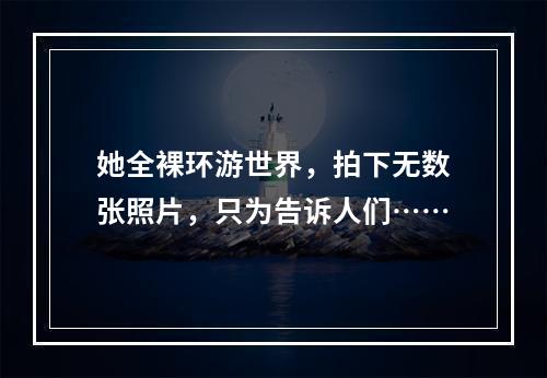 她全裸环游世界，拍下无数张照片，只为告诉人们……