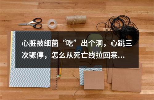 心脏被细菌“吃”出个洞，心跳三次骤停，怎么从死亡线拉回来的？