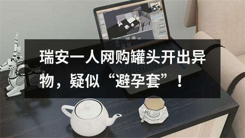 瑞安一人网购罐头开出异物，疑似“避孕套”！