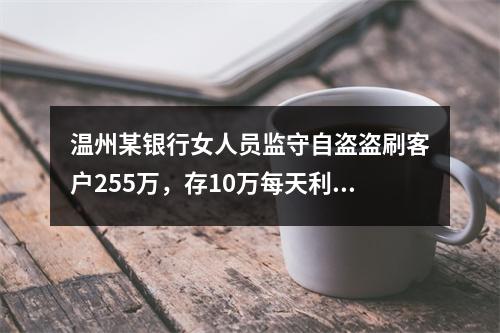 温州某银行女人员监守自盗盗刷客户255万，存10万每天利息1500元？