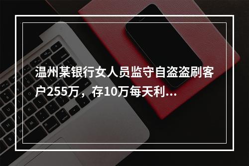 温州某银行女人员监守自盗盗刷客户255万，存10万每天利息1500元？