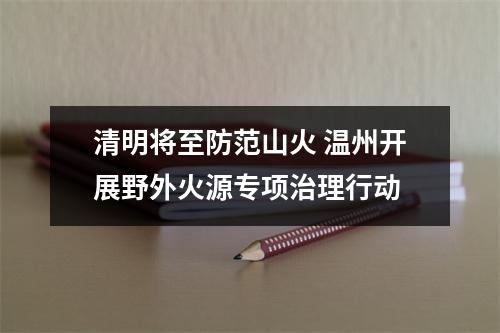 清明将至防范山火 温州开展野外火源专项治理行动