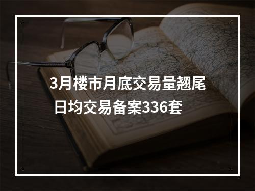 3月楼市月底交易量翘尾 日均交易备案336套
