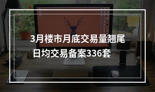 3月楼市月底交易量翘尾 日均交易备案336套