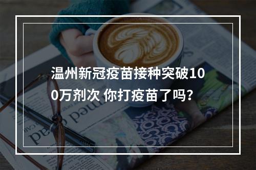 温州新冠疫苗接种突破100万剂次 你打疫苗了吗？