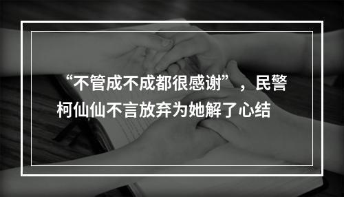 “不管成不成都很感谢”，民警柯仙仙不言放弃为她解了心结