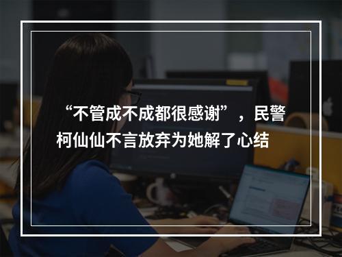 “不管成不成都很感谢”，民警柯仙仙不言放弃为她解了心结