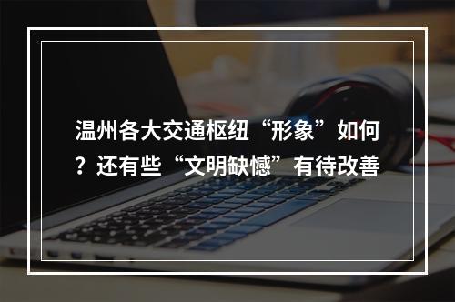 温州各大交通枢纽“形象”如何？还有些“文明缺憾”有待改善