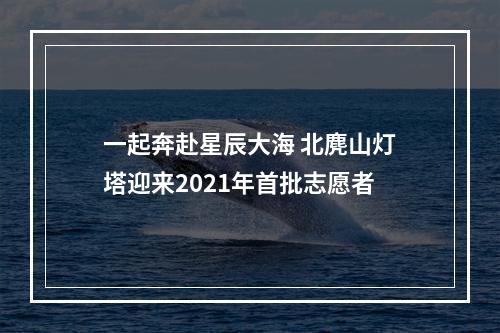 一起奔赴星辰大海 北麂山灯塔迎来2021年首批志愿者