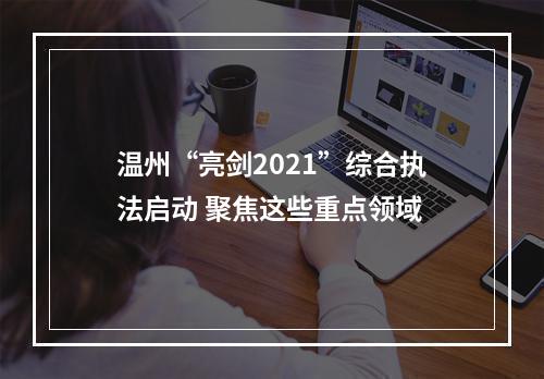 温州“亮剑2021”综合执法启动 聚焦这些重点领域
