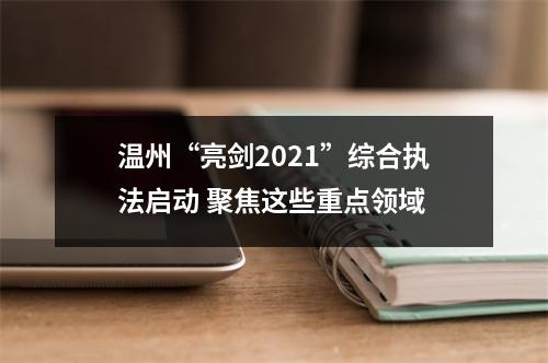温州“亮剑2021”综合执法启动 聚焦这些重点领域