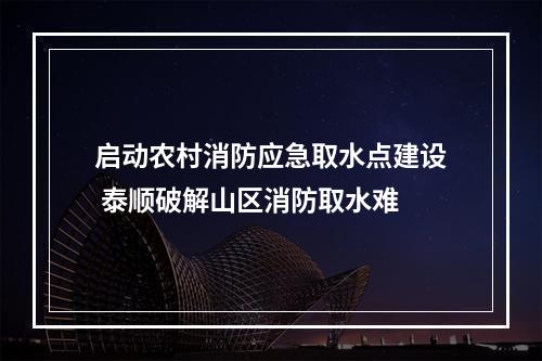 启动农村消防应急取水点建设 泰顺破解山区消防取水难