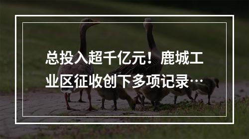 总投入超千亿元！鹿城工业区征收创下多项记录…